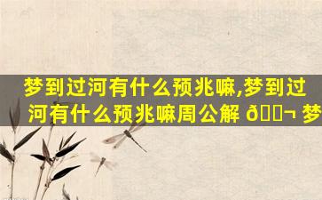 梦到过河有什么预兆嘛,梦到过河有什么预兆嘛周公解 🐬 梦